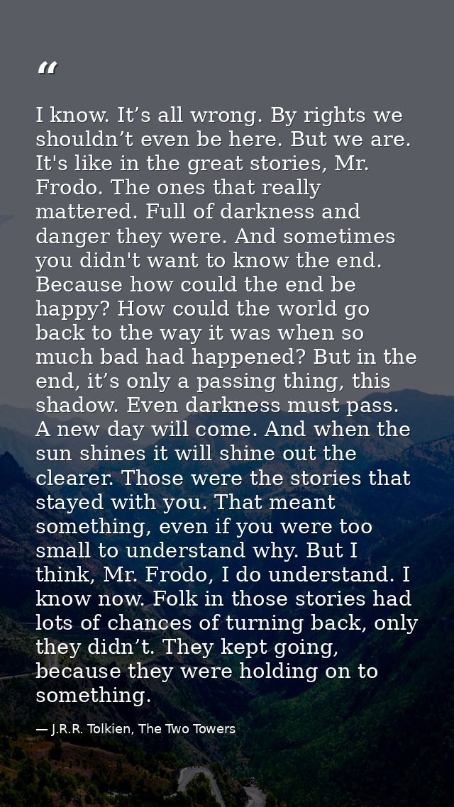 I know. It’s all wrong. By rights we shouldn’t even be here. But we are. It's like in the great stories, Mr. Frodo. The  — J.R.R. Tolkien, The Two Towers