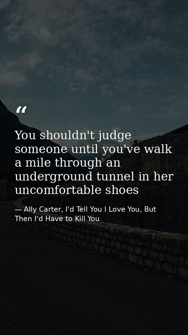 You shouldn't judge someone until you've walk a mile through an underground tunnel in her uncomfortable shoes — Ally Carter, I'd Tell You I Love You, But Then I'd Have to Kill You