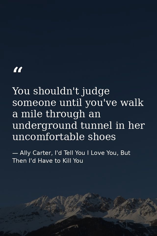 You shouldn't judge someone until you've walk a mile through an underground tunnel in her uncomfortable shoes — Ally Carter, I'd Tell You I Love You, But Then I'd Have to Kill You