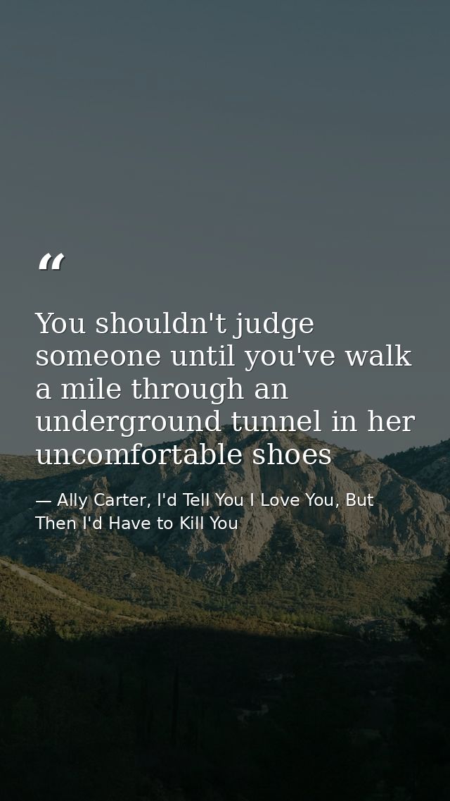 You shouldn't judge someone until you've walk a mile through an underground tunnel in her uncomfortable shoes — Ally Carter, I'd Tell You I Love You, But Then I'd Have to Kill You