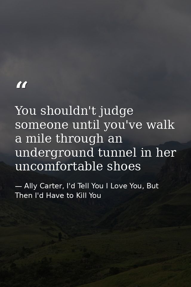 You shouldn't judge someone until you've walk a mile through an underground tunnel in her uncomfortable shoes — Ally Carter, I'd Tell You I Love You, But Then I'd Have to Kill You
