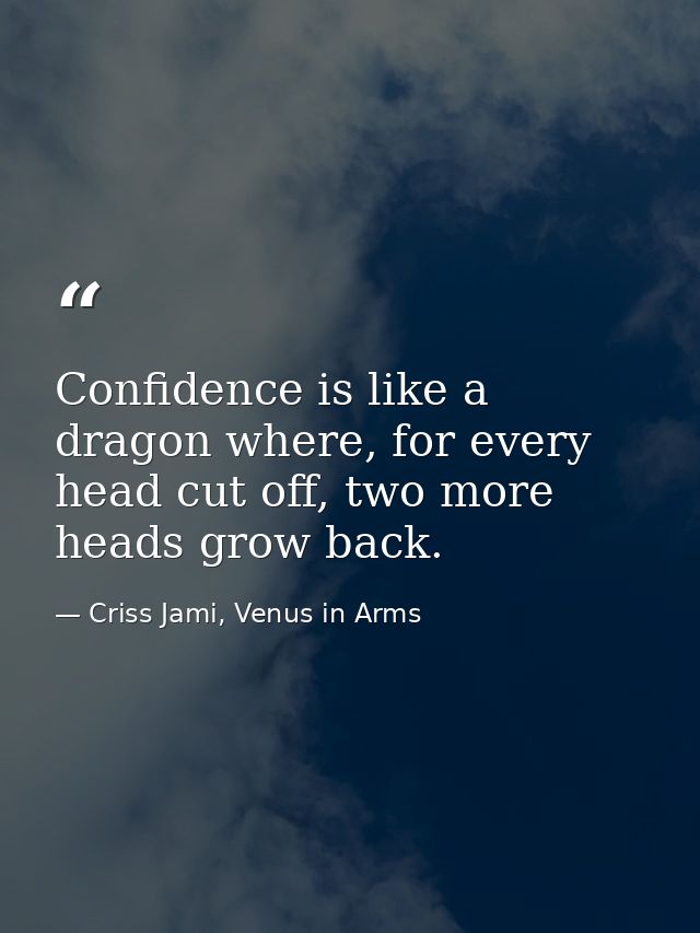 Confidence is like a dragon where, for every head cut off, two more heads grow back. — Criss Jami, Venus in Arms