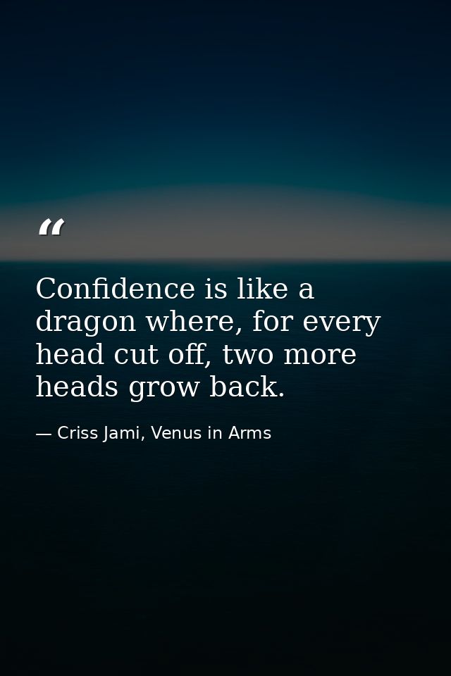 Confidence is like a dragon where, for every head cut off, two more heads grow back. — Criss Jami, Venus in Arms