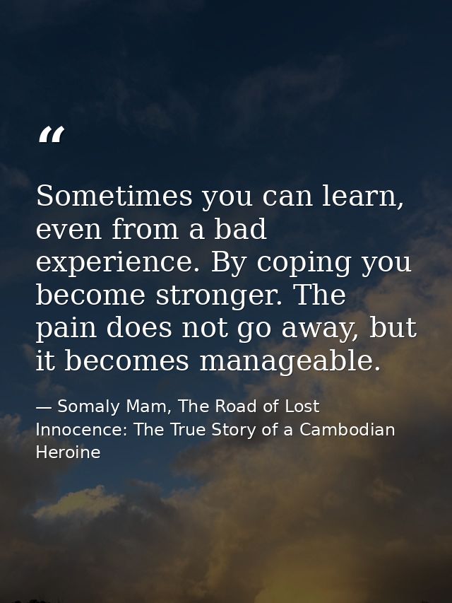 Sometimes you can learn, even from a bad experience. By coping you become stronger. The pain does not go away, but it be — Somaly Mam, The Road of Lost Innocence: The True Story of a Cambodian Heroine