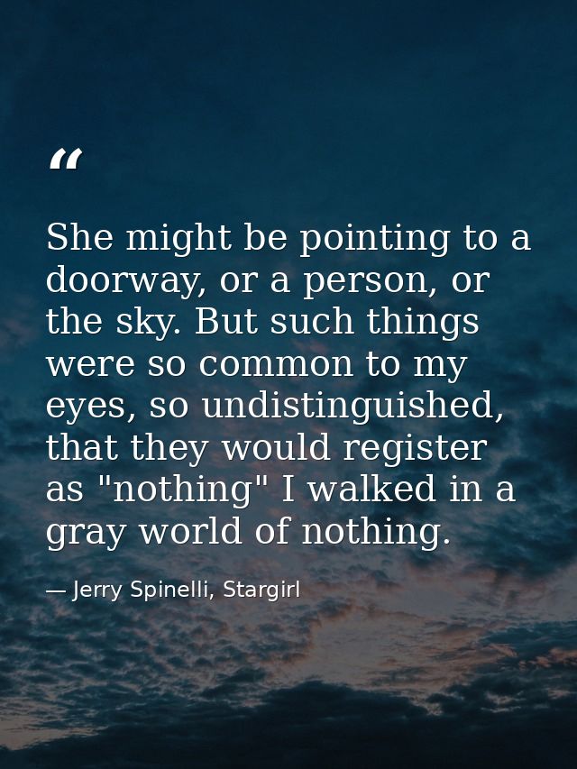 She might be pointing to a doorway, or a person, or the sky. But such things were so common to my eyes, so undistinguish — Jerry Spinelli, Stargirl