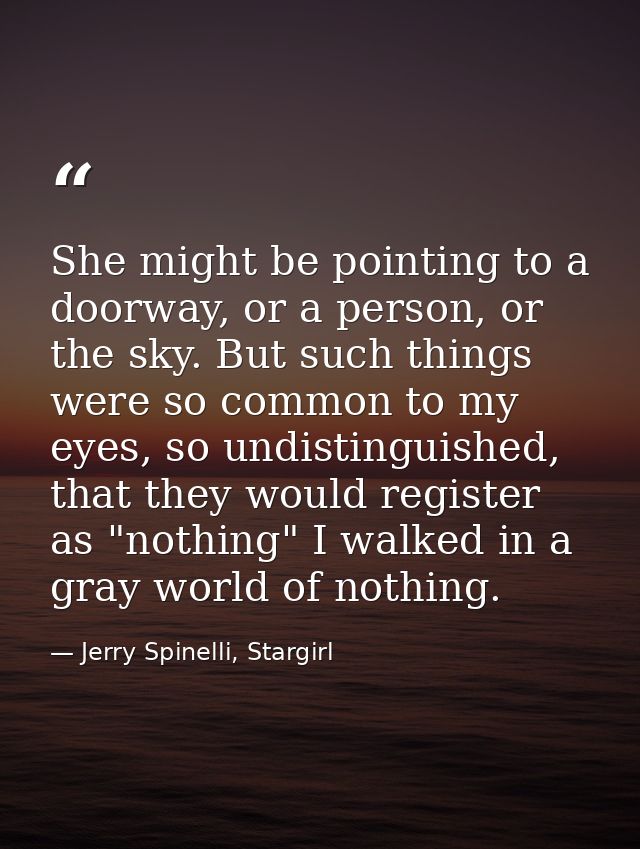 She might be pointing to a doorway, or a person, or the sky. But such things were so common to my eyes, so undistinguish — Jerry Spinelli, Stargirl