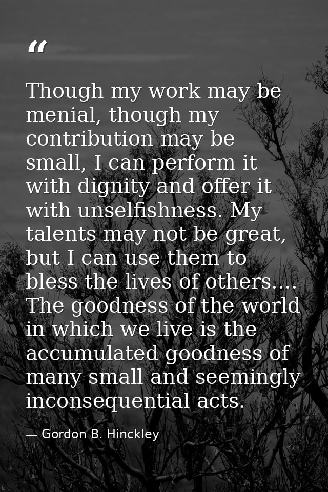 Though my work may be menial, though my contribution may be small, I can perform it with dignity and offer it with unsel — Gordon B. Hinckley