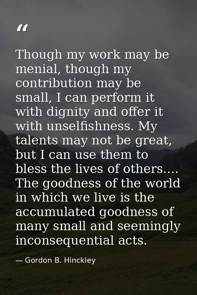 Though my work may be menial, though my contribution may be small, I can perform it with dignity and offer it with unsel — Gordon B. Hinckley