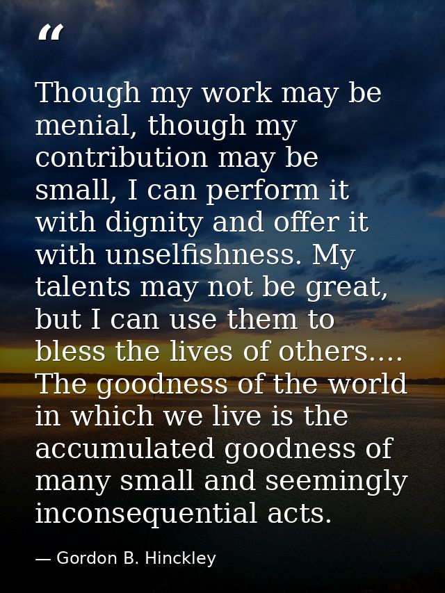Though my work may be menial, though my contribution may be small, I can perform it with dignity and offer it with unsel — Gordon B. Hinckley