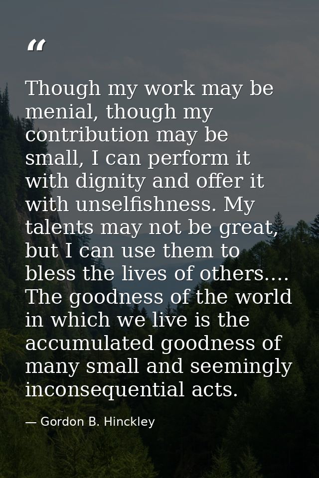 Though my work may be menial, though my contribution may be small, I can perform it with dignity and offer it with unsel — Gordon B. Hinckley