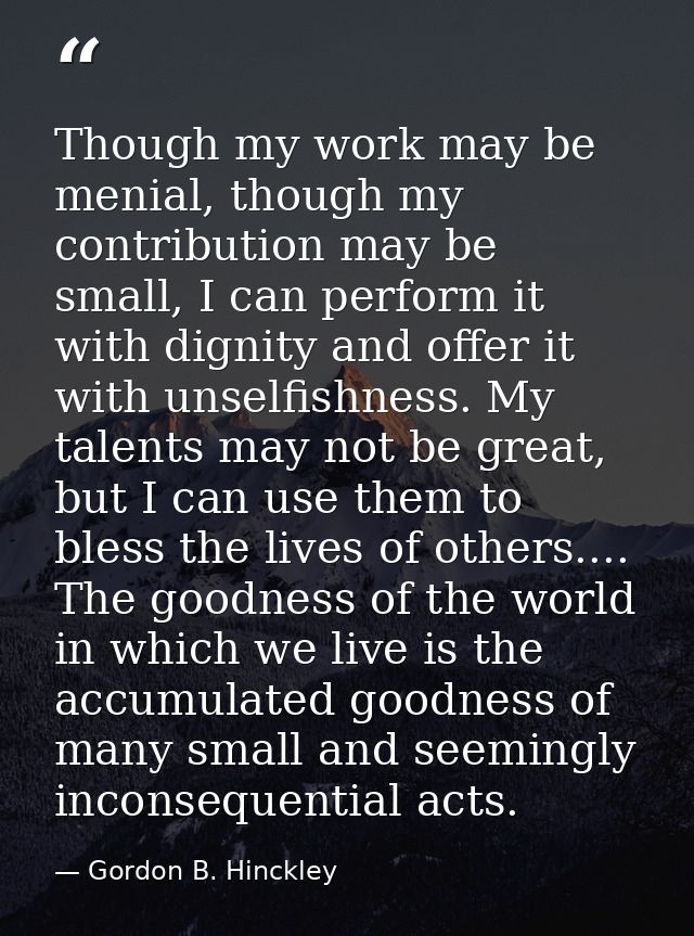 Though my work may be menial, though my contribution may be small, I can perform it with dignity and offer it with unsel — Gordon B. Hinckley