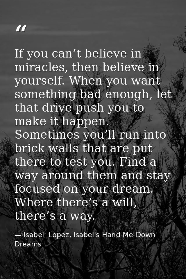 If you can’t believe in miracles, then believe in yourself. When you want something bad enough, let that drive push you  — Isabel  Lopez, Isabel's Hand-Me-Down Dreams