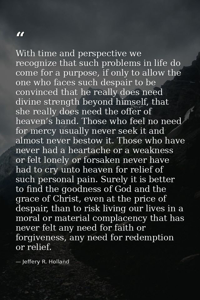 With time and perspective we recognize that such problems in life do come for a purpose, if only to allow the one who fa — Jeffery R. Holland