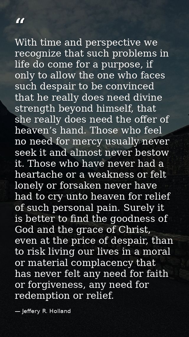 With time and perspective we recognize that such problems in life do come for a purpose, if only to allow the one who fa — Jeffery R. Holland