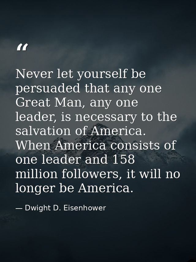 Never let yourself be persuaded that any one Great Man, any one leader, is necessary to the salvation of America. When A — Dwight D. Eisenhower