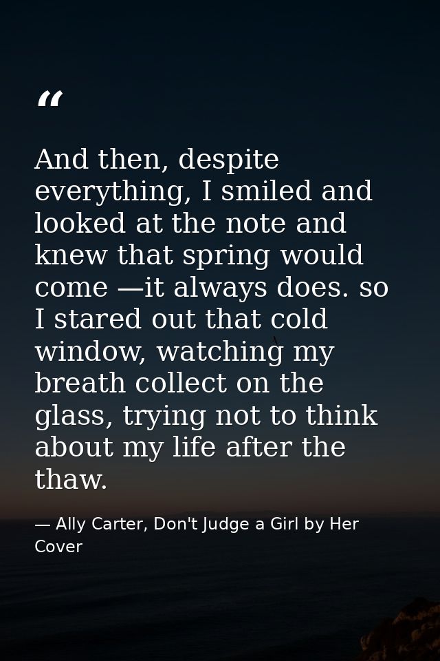 And then, despite everything, I smiled and looked at the note and knew that spring would come —it always does. so I star — Ally Carter, Don't Judge a Girl by Her Cover