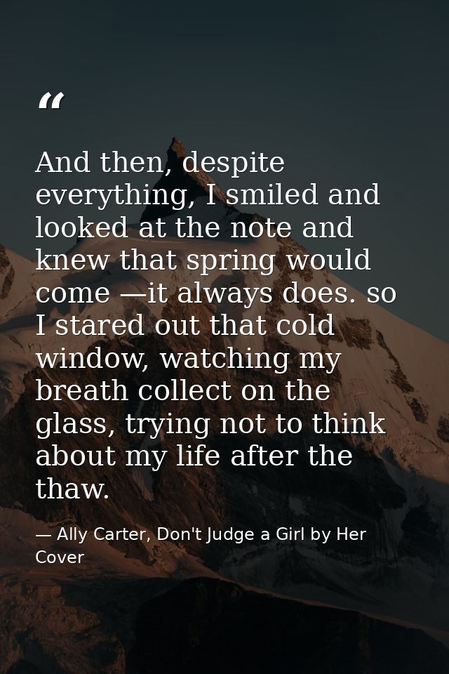 And then, despite everything, I smiled and looked at the note and knew that spring would come —it always does. so I star — Ally Carter, Don't Judge a Girl by Her Cover
