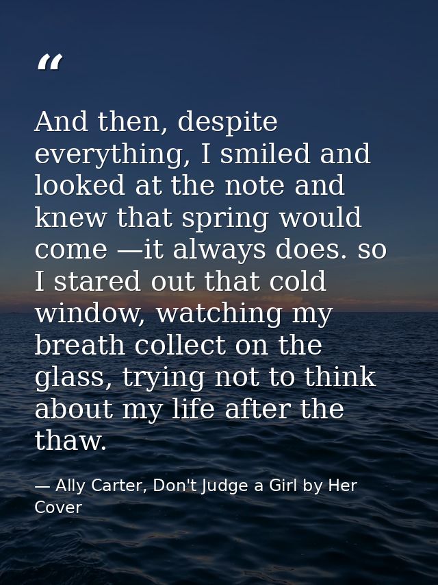 And then, despite everything, I smiled and looked at the note and knew that spring would come —it always does. so I star — Ally Carter, Don't Judge a Girl by Her Cover