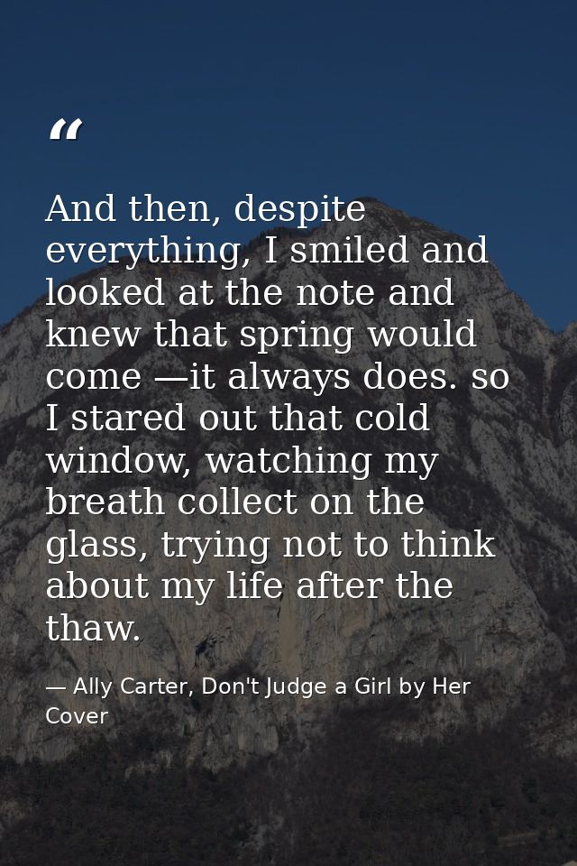 And then, despite everything, I smiled and looked at the note and knew that spring would come —it always does. so I star — Ally Carter, Don't Judge a Girl by Her Cover