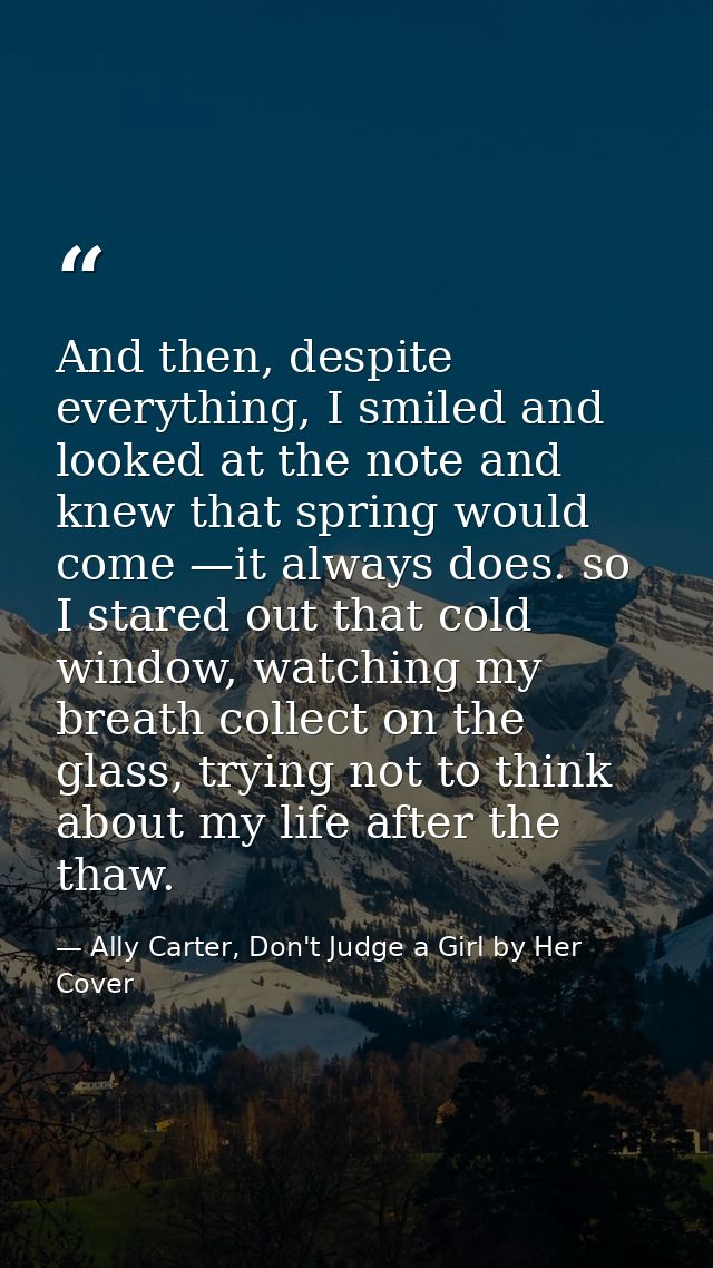 And then, despite everything, I smiled and looked at the note and knew that spring would come —it always does. so I star — Ally Carter, Don't Judge a Girl by Her Cover