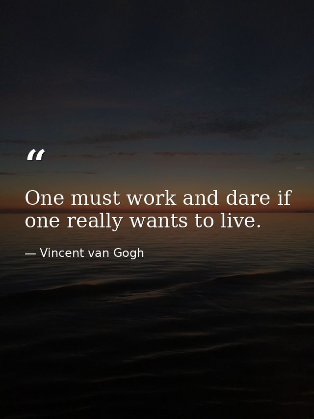 One must work and dare if one really wants to live. — Vincent van Gogh