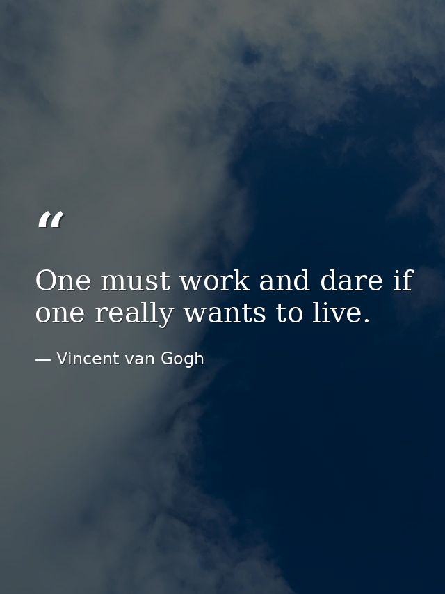 One must work and dare if one really wants to live. — Vincent van Gogh