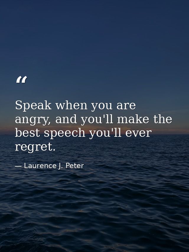 Speak when you are angry, and you'll make the best speech you'll ever regret. — Laurence J. Peter