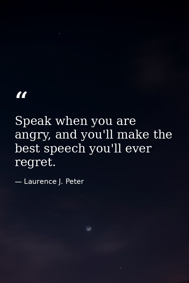 Speak when you are angry, and you'll make the best speech you'll ever regret. — Laurence J. Peter