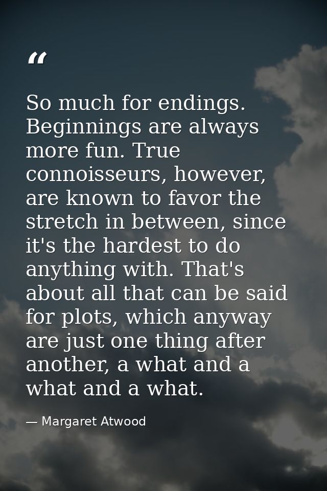 So much for endings. Beginnings are always more fun. True connoisseurs, however, are known to favor the stretch in betwe — Margaret Atwood