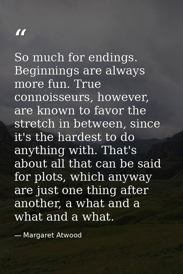 So much for endings. Beginnings are always more fun. True connoisseurs, however, are known to favor the stretch in betwe — Margaret Atwood