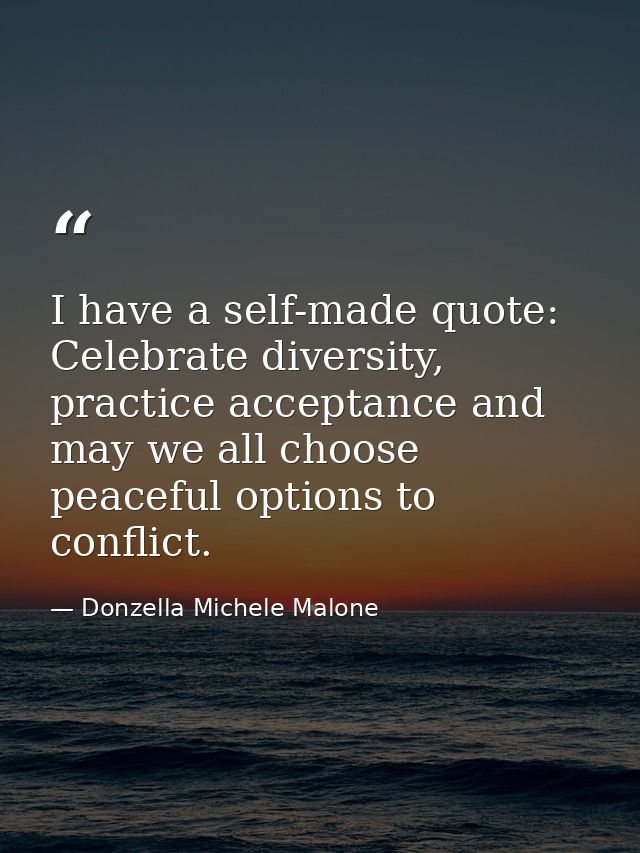 I have a self-made quote: Celebrate diversity, practice acceptance and may we all choose peaceful options to conflict. — Donzella Michele Malone