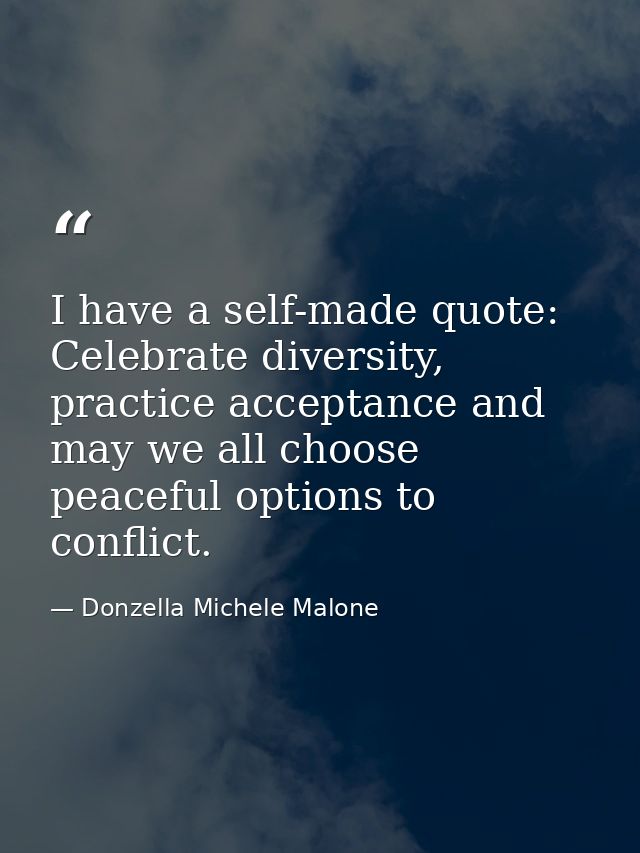I have a self-made quote: Celebrate diversity, practice acceptance and may we all choose peaceful options to conflict. — Donzella Michele Malone