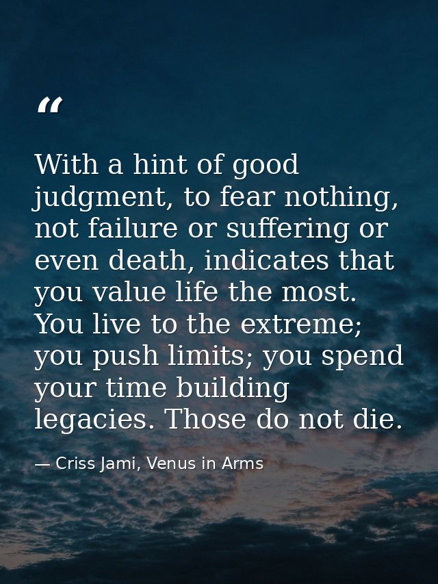 With a hint of good judgment, to fear nothing, not failure or suffering or even death, indicates that you value life the — Criss Jami, Venus in Arms