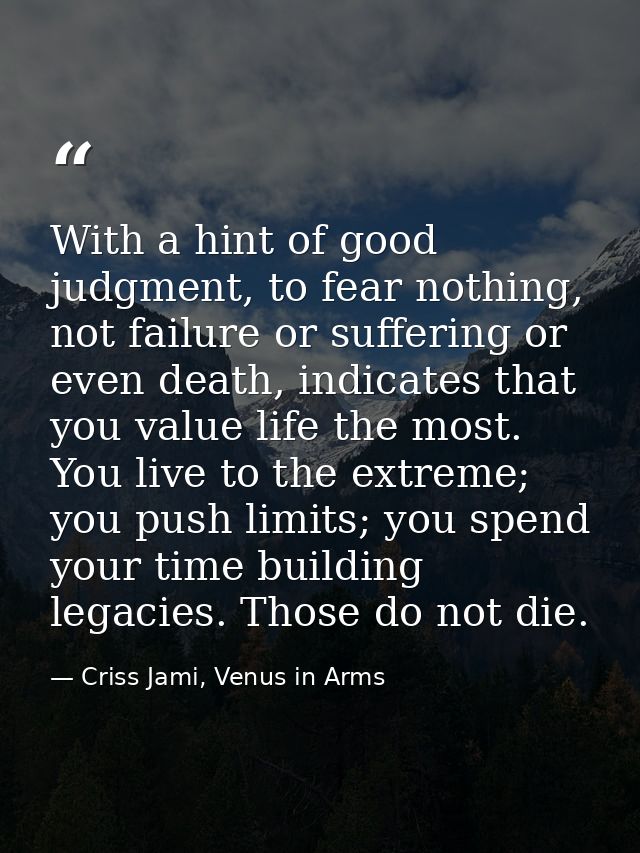 With a hint of good judgment, to fear nothing, not failure or suffering or even death, indicates that you value life the — Criss Jami, Venus in Arms