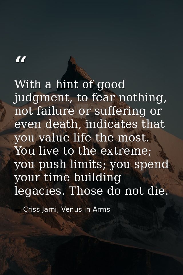 With a hint of good judgment, to fear nothing, not failure or suffering or even death, indicates that you value life the — Criss Jami, Venus in Arms