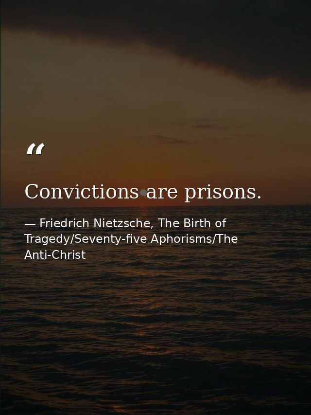 Convictions are prisons. — Friedrich Nietzsche, The Birth of Tragedy/Seventy-five Aphorisms/The Anti-Christ