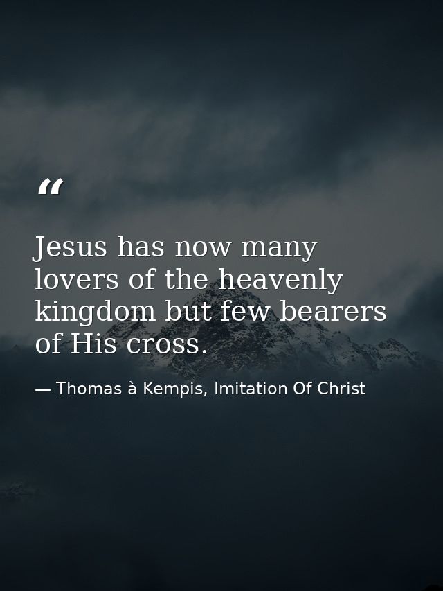 Jesus has now many lovers of the heavenly kingdom but few bearers of His cross. — Thomas à Kempis, Imitation Of Christ
