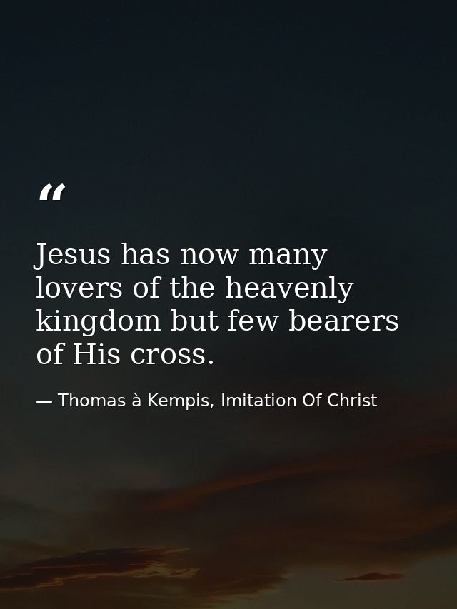 Jesus has now many lovers of the heavenly kingdom but few bearers of His cross. — Thomas à Kempis, Imitation Of Christ