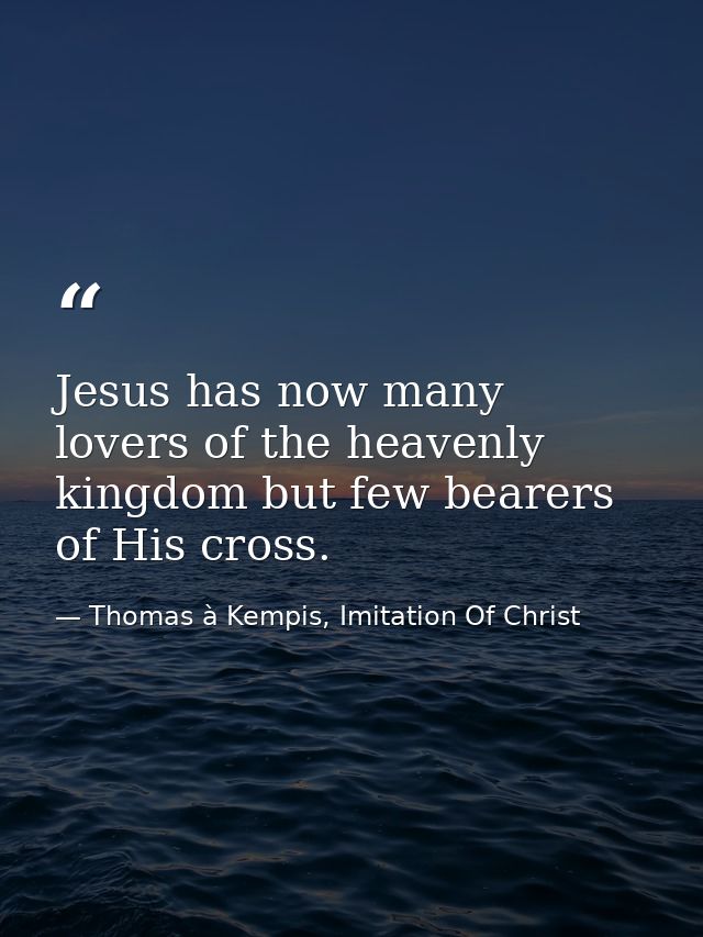 Jesus has now many lovers of the heavenly kingdom but few bearers of His cross. — Thomas à Kempis, Imitation Of Christ