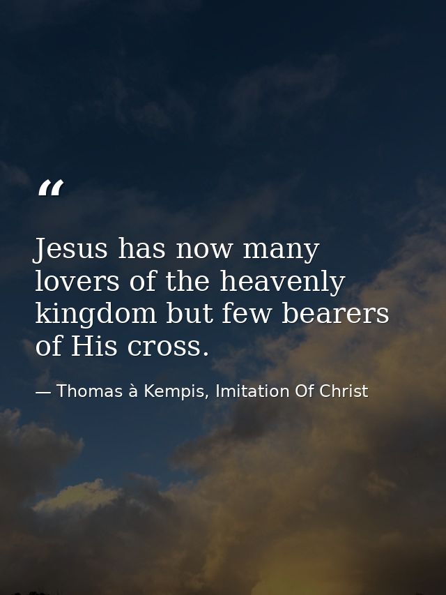 Jesus has now many lovers of the heavenly kingdom but few bearers of His cross. — Thomas à Kempis, Imitation Of Christ