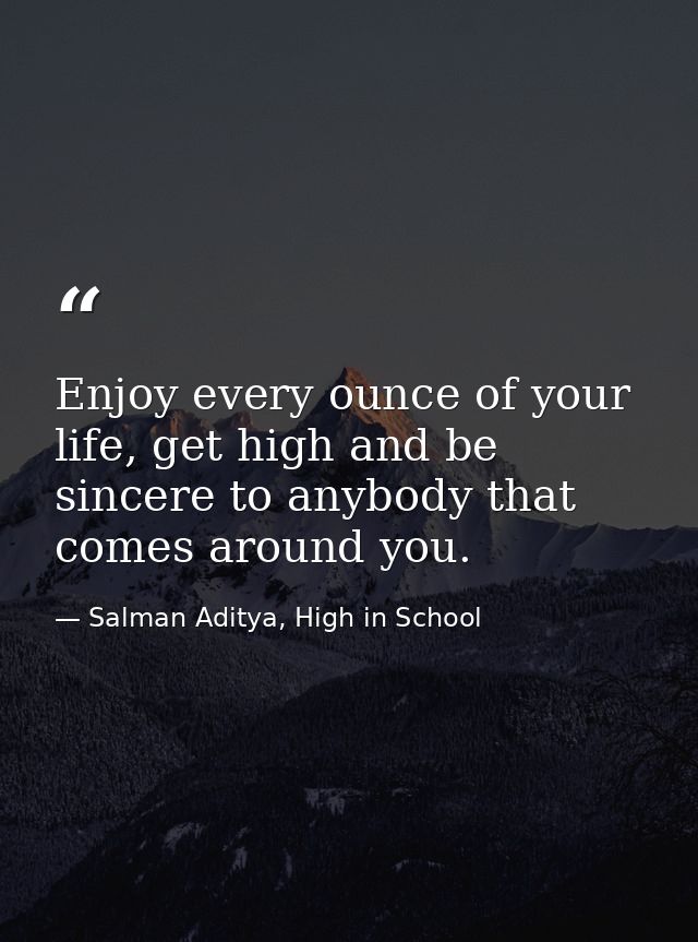 Enjoy every ounce of your life, get high and be sincere to anybody that comes around you. — Salman Aditya, High in School
