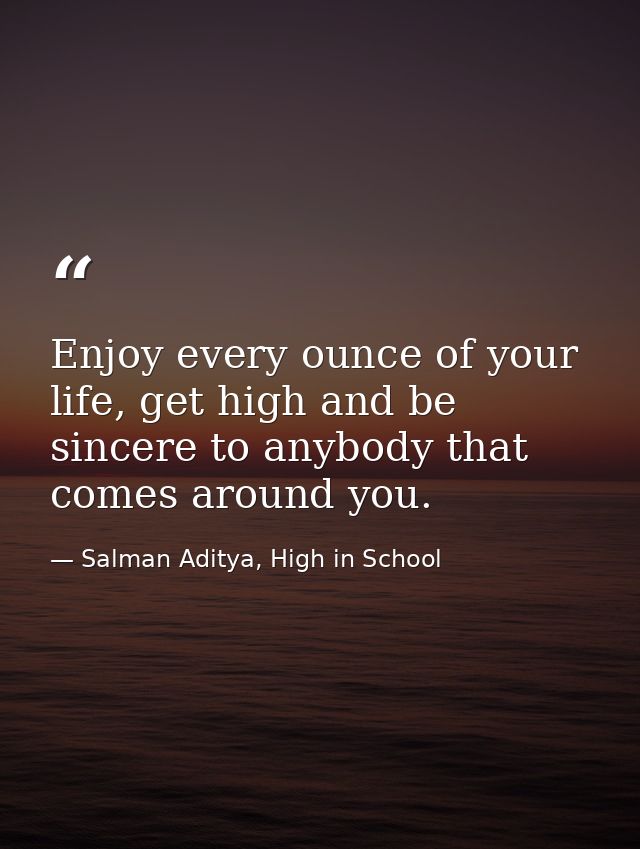 Enjoy every ounce of your life, get high and be sincere to anybody that comes around you. — Salman Aditya, High in School