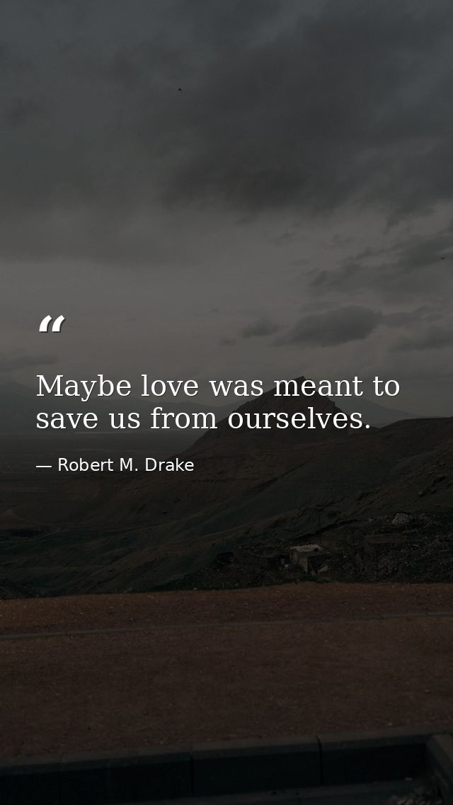 Maybe love was meant to save us from ourselves. — Robert M. Drake