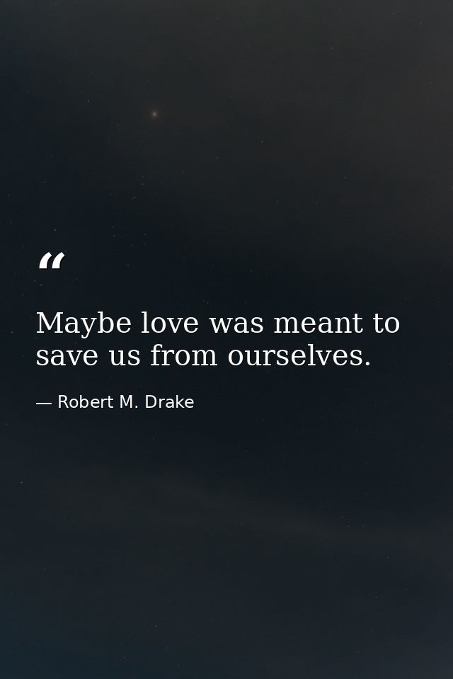 Maybe love was meant to save us from ourselves. — Robert M. Drake