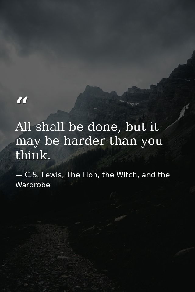 All shall be done, but it may be harder than you think. — C.S. Lewis, The Lion, the Witch, and the Wardrobe