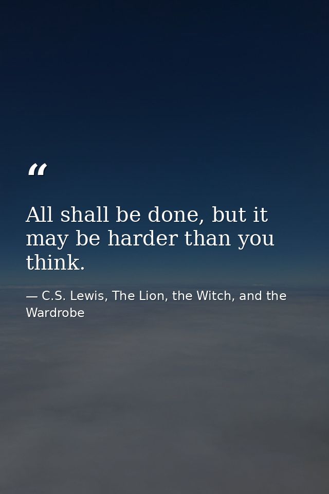 All shall be done, but it may be harder than you think. — C.S. Lewis, The Lion, the Witch, and the Wardrobe