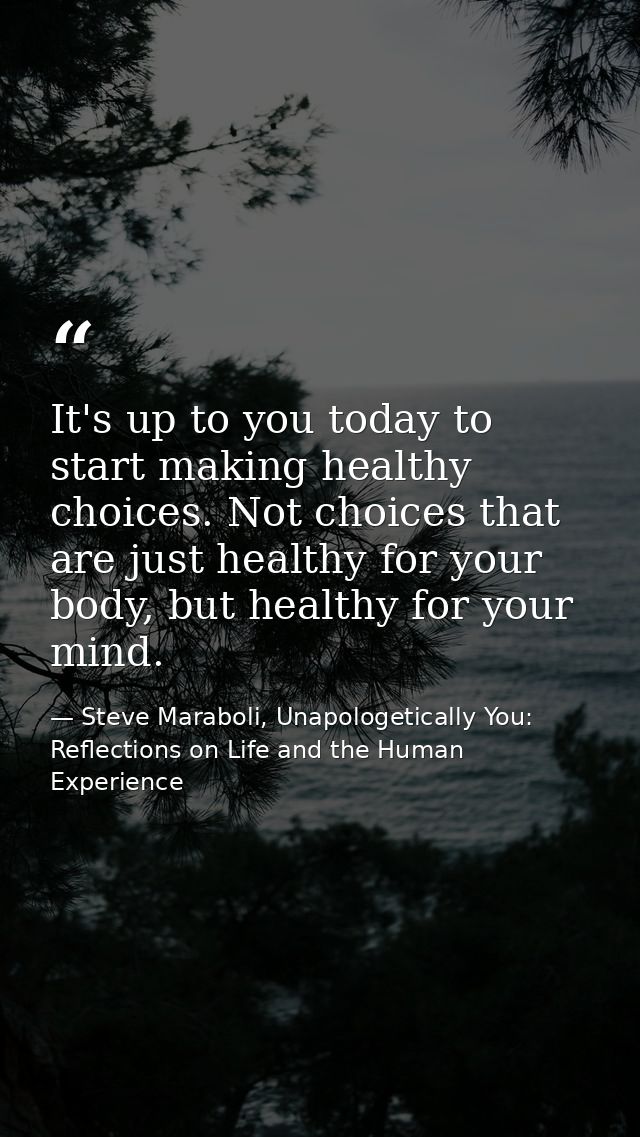 It's up to you today to start making healthy choices. Not choices that are just healthy for your body, but healthy for y — Steve Maraboli, Unapologetically You: Reflections on Life and the Human Experience