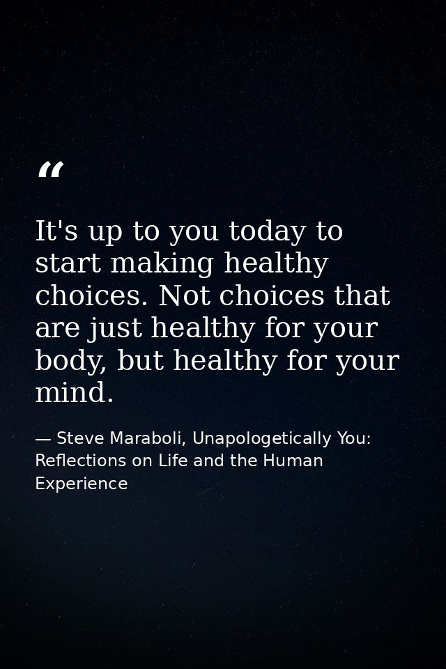 It's up to you today to start making healthy choices. Not choices that are just healthy for your body, but healthy for y — Steve Maraboli, Unapologetically You: Reflections on Life and the Human Experience