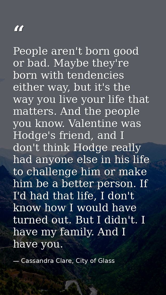 People aren't born good or bad. Maybe they're born with tendencies either way, but it's the way you live your life that  — Cassandra Clare, City of Glass