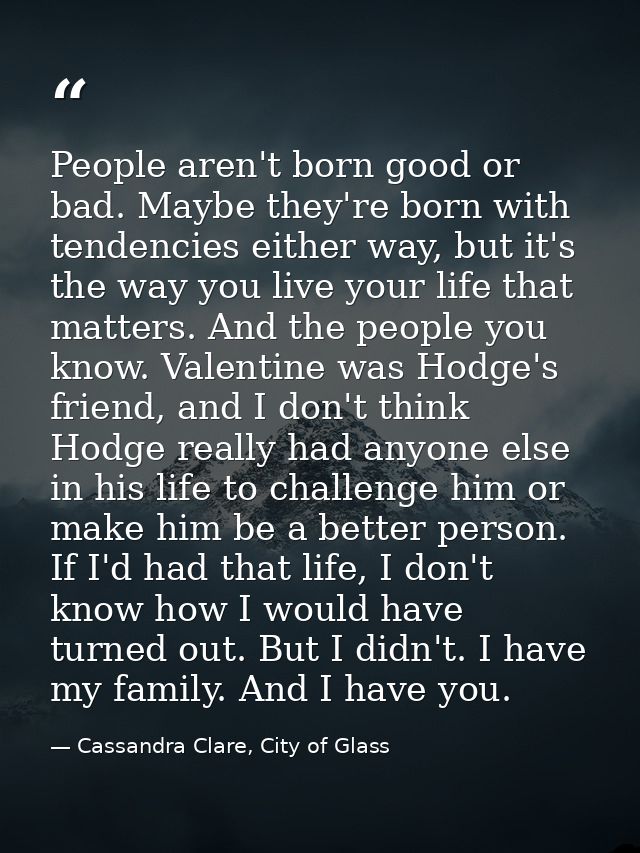 People aren't born good or bad. Maybe they're born with tendencies either way, but it's the way you live your life that  — Cassandra Clare, City of Glass